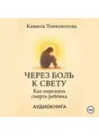 Камила Тонконогова - Через боль к свету. Как пережить смерть ребенка