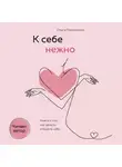 Ольга Примаченко - К себе нежно. Книга о том, как ценить и беречь себя