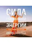 Татьяна Соло - Сила сексуальной энергии. Книга-тренинг для женщин