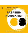Андрей Кёниг - Разреши конфликт. Почему полезно и не страшно спорить, ругаться и отстаивать свою точку зрения