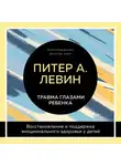 Питер Левин - Травма глазами ребенка. Восстановление и поддержка эмоционального здоровья у детей
