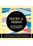 Питер Левин - Воспитываем, не травмируя. Руководство для родителей по развитию в детях уверенности, стойкости и оптимизма