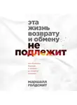 Маршалл Голдсмит - Эта жизнь возврату и обмену не подлежит. Как построить будущее, о котором не придется сожалеть