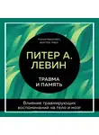 Питер Левин - Травма и память. Влияние травмирующих воспоминаний на тело и мозг