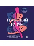 Томас Р. Верни - Телесный разум. Как тело влияет на наши мысли, чувства и воспоминания