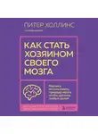 Питер Холлинс - Как стать хозяином своего мозга. Научись использовать природу мозга, чтобы достичь любых целей