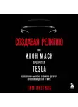 Тим Хиггинс - Создавая религию. Как Илон Маск превратил Tesla из компании-выскочки в самого дорогого автопроизводителя в мире