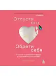 Эми Чан - Отпусти его, обрети себя. 10 шагов от разбитого сердца к счастливым отношениям