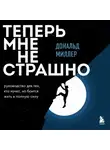 Дональд Миллер - Теперь мне не страшно. Руководство для тех, кто хочет, но боится жить в полную силу
