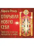 Лариса Ренар - Открывая новую себя. Твой путь к счастью, могуществу и любви