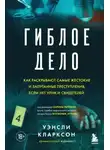 Уэнсли Кларксон - Гиблое дело. Как раскрывают самые жестокие и запутанные преступления, если нет улик и свидетелей