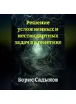 Борис Садыков - Решение усложненных и нестандартных задач по генетике
