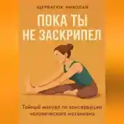Постер книги Пока ты не заскрипел: Тайный мануал по консервации человеческого механизма