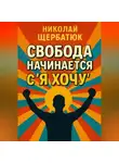 Николай Щербатюк - Свобода начинается с «Я Хочу»