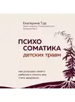 Екатерина Тур - Психосоматика детских травм: как услышать своего ребенка и помочь ему стать здоровым