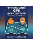 Арслан Тамерланов - Финансовый GPS для родителей: полный гид от 3 до 18 лет