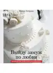 Ирина Петрова - Выйду замуж по любви. Как сделать так, чтобы в этот раз все получилось