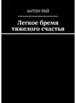 Антон Рай - Легкое бремя тяжелого счастья