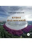 Александр Шувалов - Купол над Москвой
