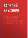 Василий Брусянин - Последнее изобретение