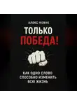 Алекс Новак - Только Победа! Как одно слово способно изменить всю жизнь