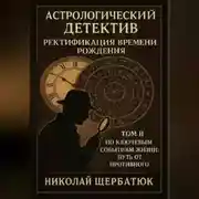 Постер книги Астрологический Детектив: Ректификация Времени Рождения Том II: По Ключевым Событиям Жизни: Путь От Противного