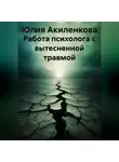 Юлия Акиленкова - Работа психолога с вытесненной травмой