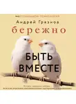 Андрей Грязнов - Бережно быть вместе. Второе дыхание любви, или Как пережить эмоциональное выгорание в отношениях