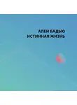 Ален Бадью - Истинная жизнь