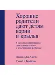 Дэниэл Дж. Сигел - Хорошие родители дают детям корни и крылья. 4 условия воспитания самостоятельного и счастливого ребенка