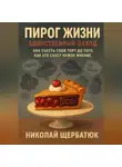 Николай Щербатюк - Пирог Жизни. Единственный Заход. Как съесть свой торт до того, как его съест чужое мнение.