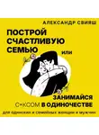Александр Свияш - Построй счастливую семью или занимайся с*ксом в одиночестве. Для одиноких и семейных женщин и мужчин