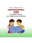 Юлия Лавренченко - 100 полезных сказок для современного ребенка