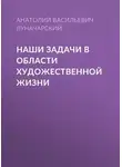  Анатолий Луначарский - Наши задачи в области художественной жизни