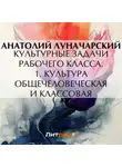  Анатолий Луначарский - Культурные задачи рабочего класса. 1. Культура общечеловеческая и классовая