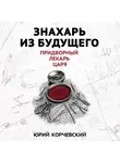 Юрий Корчевский - Знахарь из будущего. Придворный лекарь царя