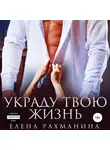 Елена Рахманина - Украду твою жизнь