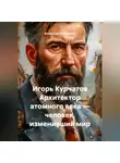 Владислав Викторович - Игорь Курчатов Архитектор атомного века – человек, изменивший мир