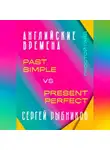 Сергей Рыбников - АНГЛИЙСКИЕ ВРЕМЕНА. Past Simple vs Present Perfect. Простой гайд с практическими упражнениями для быстрого изучения.