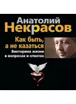 Анатолий Некрасов - Как быть, а не казаться. Викторина жизни в вопросах и ответах