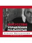 Ксения Меньшикова - Искусство управления реальностью. Ты можешь все!