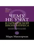 Марк Маккормак - Чему не учат в Гарвардской школе бизнеса