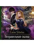 Елена Тебнёва - Неправильная сказка