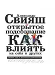 Александр Свияш - Открытое подсознание. Как влиять на себя и других. Легкий путь к позитивным изменениям