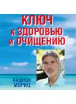 Андреас Мориц - Ключ к здоровью и очищению. Избавьтесь от лишнего веса и победите болезни с помощью правильного питания и эмоционального исцеления