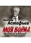 Виктор Астафьев - Моя война. Писатель в окопах: война глазами солдата