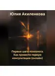 Юлия Акиленкова - Первые шаги психолога. Как провести первую консультацию (онлайн)