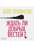 Кейт Аткинсон - Ждать ли добрых вестей?