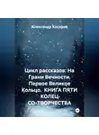 Александр Косарев - Цикл рассказов: На Грани Вечности. Первое Великое Кольцо. КНИГА ПЯТИ КОЛЕЦ СО-ТВОРЧЕСТВА