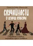 Святослав Иванов - Случайности в истории культуры. Совпадения и неудачи, открывшие путь к шедеврам